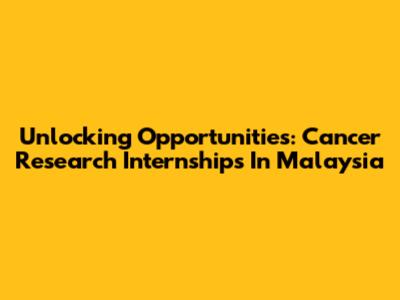 Unlocking Opportunities: Cancer Research Internships In Malaysia