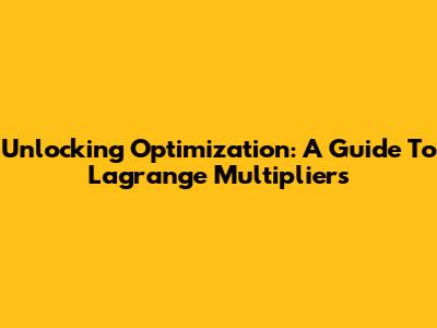 Unlocking Optimization: A Guide To Lagrange Multipliers