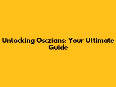 Unlocking Osczians: Your Ultimate Guide