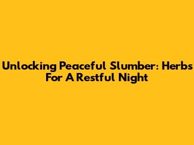 Unlocking Peaceful Slumber: Herbs For A Restful Night