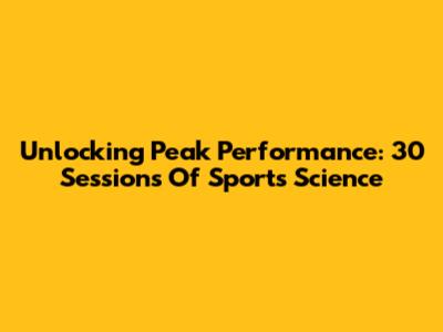 Unlocking Peak Performance: 30 Sessions Of Sports Science