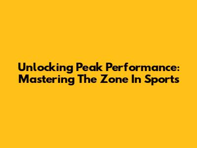 Unlocking Peak Performance: Mastering The Zone In Sports