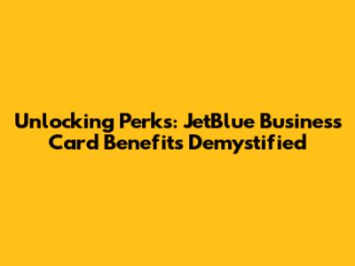 Unlocking Perks: JetBlue Business Card Benefits Demystified