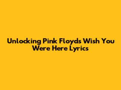 Unlocking Pink Floyd's 'Wish You Were Here' Lyrics