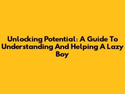 Unlocking Potential: A Guide To Understanding And Helping A Lazy Boy