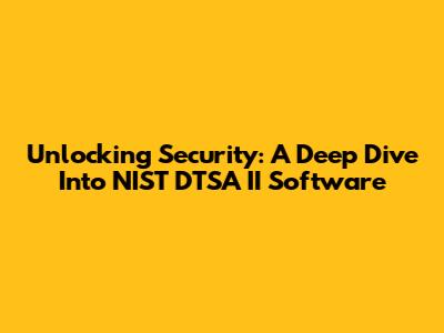 Unlocking Security: A Deep Dive Into NIST DTSA II Software
