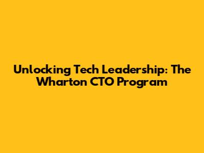 Unlocking Tech Leadership: The Wharton CTO Program