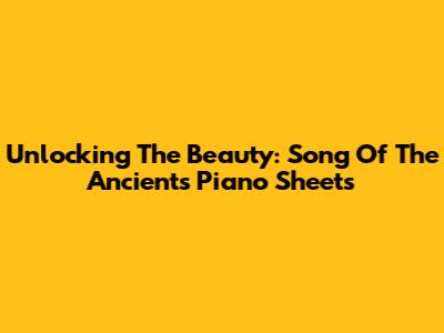 Unlocking The Beauty: Song Of The Ancients Piano Sheets