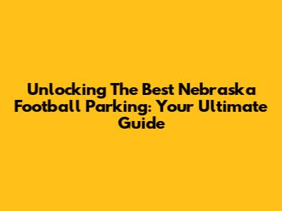 Unlocking The Best Nebraska Football Parking: Your Ultimate Guide
