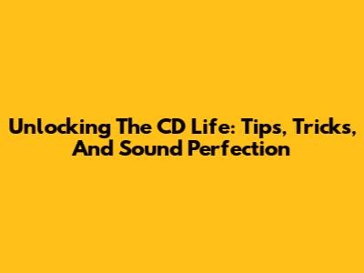 Unlocking The CD Life: Tips, Tricks, And Sound Perfection