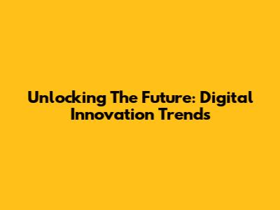 Unlocking The Future: Digital Innovation Trends