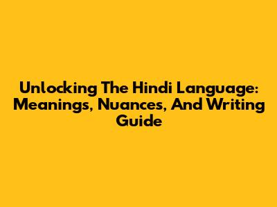 Unlocking The Hindi Language: Meanings, Nuances, And Writing Guide