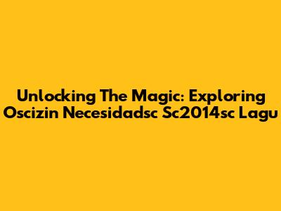 Unlocking The Magic: Exploring Oscizin Necesidadsc Sc2014sc Lagu