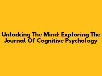 Unlocking The Mind: Exploring The Journal Of Cognitive Psychology