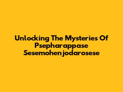 Unlocking The Mysteries Of Psepharappase Sesemohenjodarosese