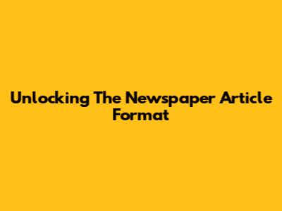 Unlocking The Newspaper Article Format