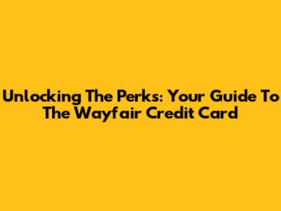 Unlocking The Perks: Your Guide To The Wayfair Credit Card