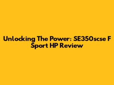 Unlocking The Power: SE350scse F Sport HP Review