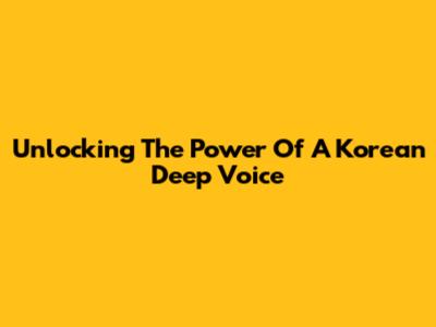 Unlocking The Power Of A Korean Deep Voice