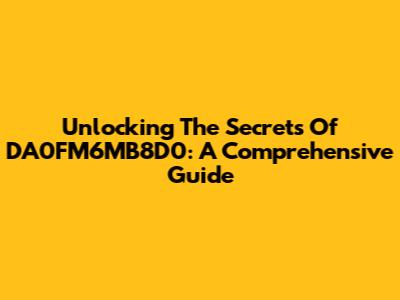Unlocking The Secrets Of DA0FM6MB8D0: A Comprehensive Guide