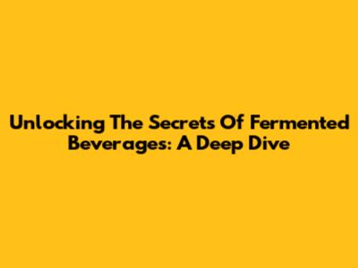 Unlocking The Secrets Of Fermented Beverages: A Deep Dive
