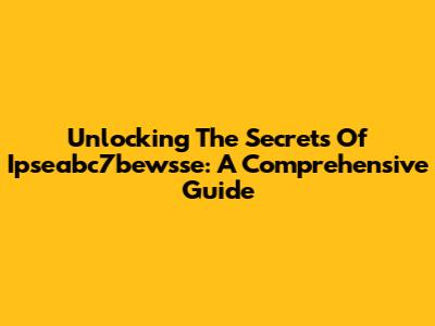 Unlocking The Secrets Of Ipseabc7bewsse: A Comprehensive Guide