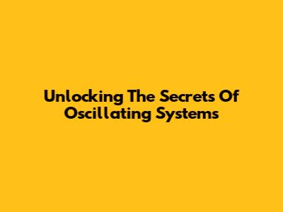 Unlocking The Secrets Of Oscillating Systems