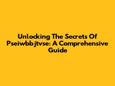 Unlocking The Secrets Of Pseiwbbjtvse: A Comprehensive Guide