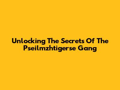 Unlocking The Secrets Of The Pseilmzhtigerse Gang