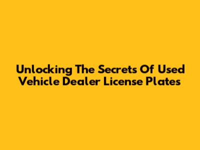 Unlocking The Secrets Of Used Vehicle Dealer License Plates