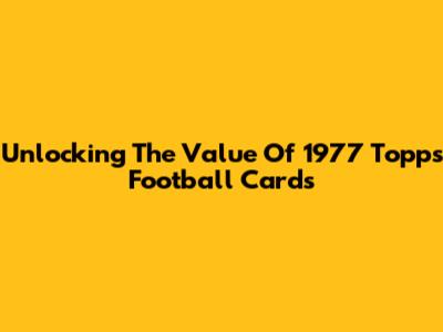 Unlocking The Value Of 1977 Topps Football Cards