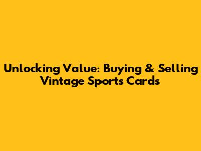 Unlocking Value: Buying & Selling Vintage Sports Cards
