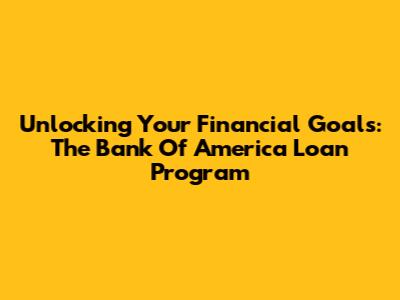 Unlocking Your Financial Goals: The Bank Of America Loan Program