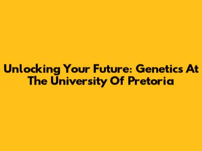 Unlocking Your Future: Genetics At The University Of Pretoria