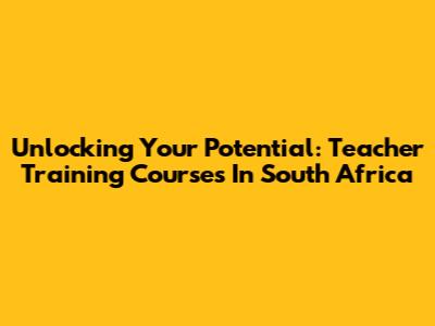 Unlocking Your Potential: Teacher Training Courses In South Africa