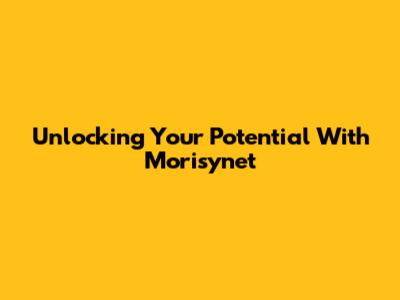 Unlocking Your Potential With Morisynet