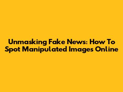 Unmasking Fake News: How To Spot Manipulated Images Online