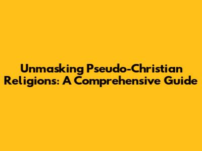 Unmasking Pseudo-Christian Religions: A Comprehensive Guide