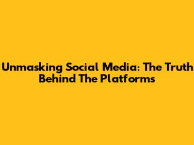 Unmasking Social Media: The Truth Behind The Platforms