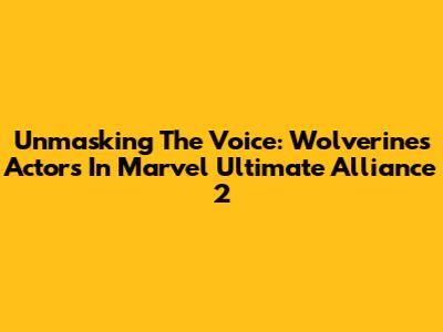 Unmasking The Voice: Wolverine's Actors In Marvel Ultimate Alliance 2