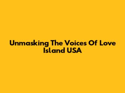 Unmasking The Voices Of Love Island USA