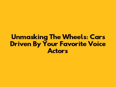 Unmasking The Wheels: Cars Driven By Your Favorite Voice Actors