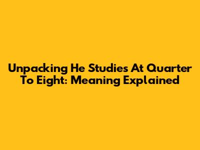Unpacking 'He Studies At Quarter To Eight': Meaning Explained