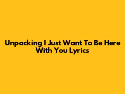 Unpacking 'I Just Want To Be Here With You' Lyrics