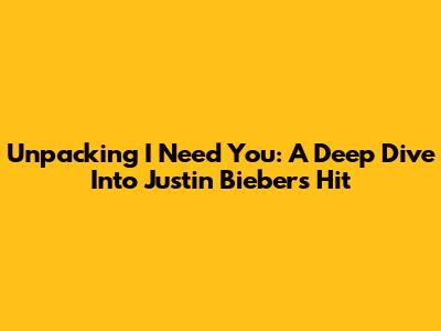 Unpacking 'I Need You': A Deep Dive Into Justin Bieber's Hit