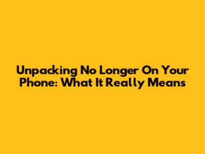 Unpacking 'No Longer On Your Phone': What It Really Means