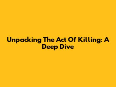 Unpacking 'The Act Of Killing': A Deep Dive