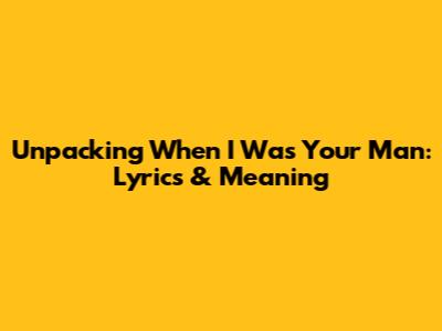 Unpacking 'When I Was Your Man': Lyrics & Meaning