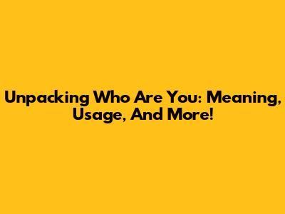 Unpacking 'Who Are You': Meaning, Usage, And More!