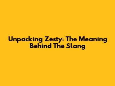 Unpacking 'Zesty': The Meaning Behind The Slang